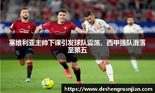 塞维利亚主帅下课引发球队震荡，西甲强队滑落至第五