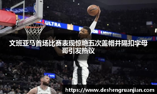 文班亚马首场比赛表现惊艳五次盖帽并隔扣字母哥引发热议